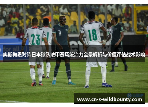 奥斯梅恩对阵日本球队法甲赛场统治力全景解析与价值评估战术影响 奥斯梅恩对阵日本球队法甲赛场统治力全景解析与价值评估战术影响