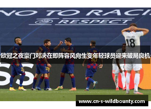 欧冠之夜豪门对决在即阵容风向生变年轻球员迎来破局良机 欧冠之夜豪门对决在即阵容风向生变年轻球员迎来破局良机