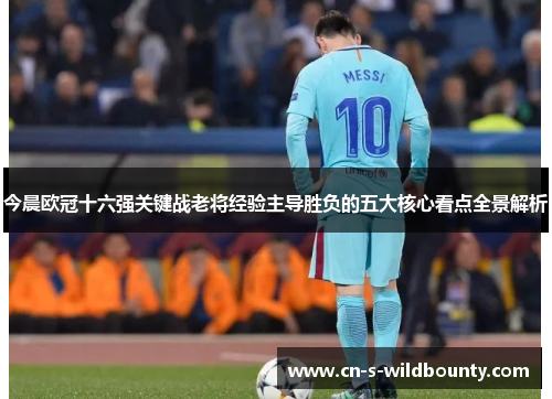 今晨欧冠十六强关键战老将经验主导胜负的五大核心看点全景解析 今晨欧冠十六强关键战老将经验主导胜负的五大核心看点全景解析