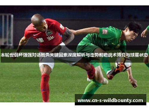 本轮世俱杯强强对话胜负关键因素深度解析与走势前瞻战术博弈与球星状态 本轮世俱杯强强对话胜负关键因素深度解析与走势前瞻战术博弈与球星状态