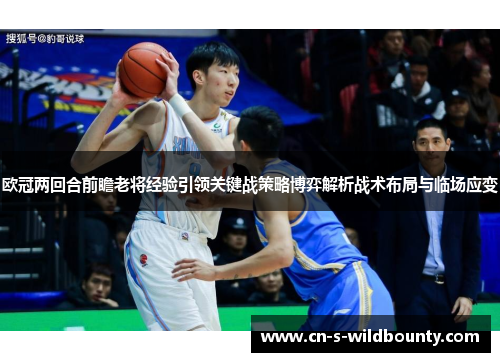 欧冠两回合前瞻老将经验引领关键战策略博弈解析战术布局与临场应变 欧冠两回合前瞻老将经验引领关键战策略博弈解析战术布局与临场应变