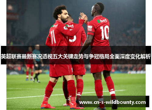 英超联赛最新赛况透视五大关键走势与争冠格局全面深度变化解析 英超联赛最新赛况透视五大关键走势与争冠格局全面深度变化解析