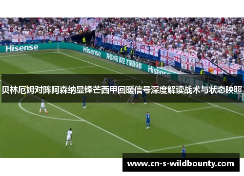 贝林厄姆对阵阿森纳显锋芒西甲回暖信号深度解读战术与状态映照