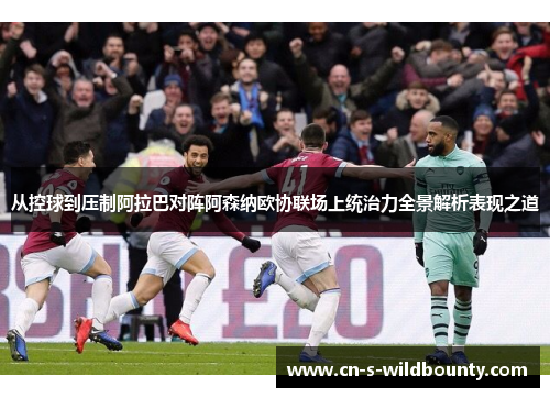 从控球到压制阿拉巴对阵阿森纳欧协联场上统治力全景解析表现之道 从控球到压制阿拉巴对阵阿森纳欧协联场上统治力全景解析表现之道