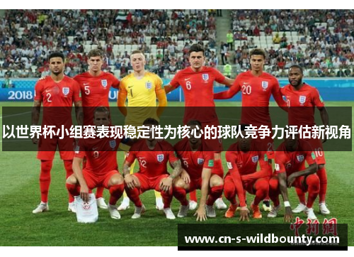 以世界杯小组赛表现稳定性为核心的球队竞争力评估新视角 以世界杯小组赛表现稳定性为核心的球队竞争力评估新视角