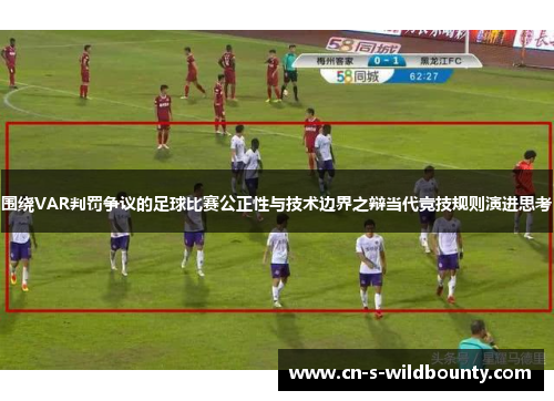 围绕VAR判罚争议的足球比赛公正性与技术边界之辩当代竞技规则演进思考