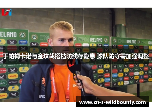 于帕梅卡诺与金玟哉搭档防线存隐患 球队防守需加强调整 于帕梅卡诺与金玟哉搭档防线存隐患 球队防守需加强调整