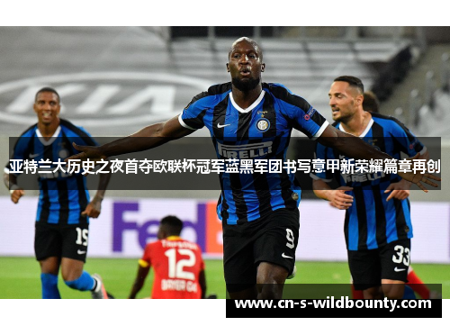 亚特兰大历史之夜首夺欧联杯冠军蓝黑军团书写意甲新荣耀篇章再创 亚特兰大历史之夜首夺欧联杯冠军蓝黑军团书写意甲新荣耀篇章再创