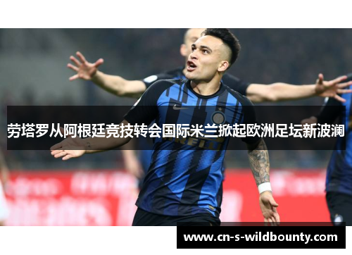 劳塔罗从阿根廷竞技转会国际米兰掀起欧洲足坛新波澜