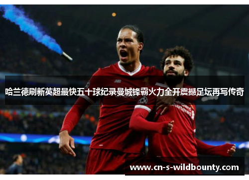 哈兰德刷新英超最快五十球纪录曼城锋霸火力全开震撼足坛再写传奇