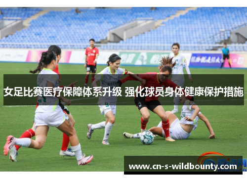 女足比赛医疗保障体系升级 强化球员身体健康保护措施