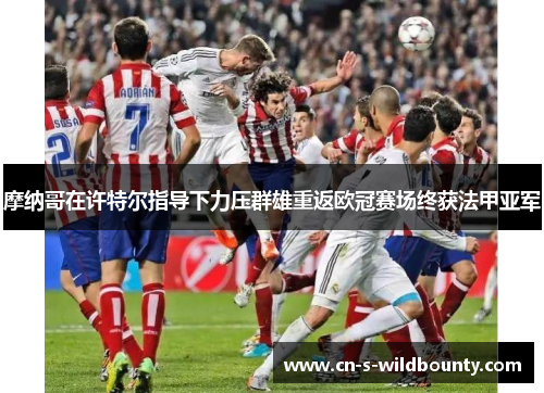 摩纳哥在许特尔指导下力压群雄重返欧冠赛场终获法甲亚军 摩纳哥在许特尔指导下力压群雄重返欧冠赛场终获法甲亚军