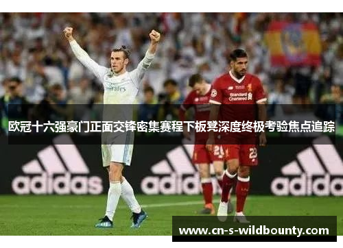 欧冠十六强豪门正面交锋密集赛程下板凳深度终极考验焦点追踪