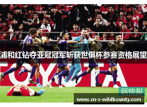 浦和红钻夺亚冠冠军斩获世俱杯参赛资格展望 浦和红钻夺亚冠冠军斩获世俱杯参赛资格展望
