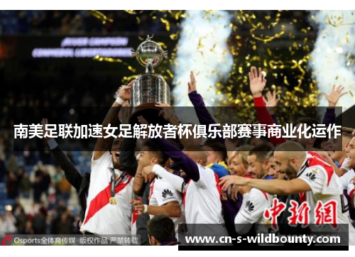 南美足联加速女足解放者杯俱乐部赛事商业化运作