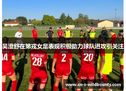 吴澄舒在第戎女足表现积极助力球队进攻引关注 吴澄舒在第戎女足表现积极助力球队进攻引关注