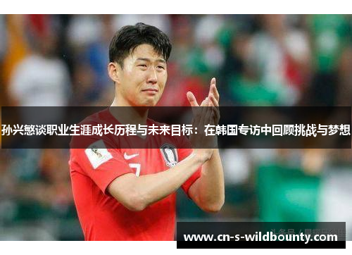 孙兴慜谈职业生涯成长历程与未来目标:在韩国专访中回顾挑战与梦想 孙兴慜谈职业生涯成长历程与未来目标:在韩国专访中回顾挑战与梦想