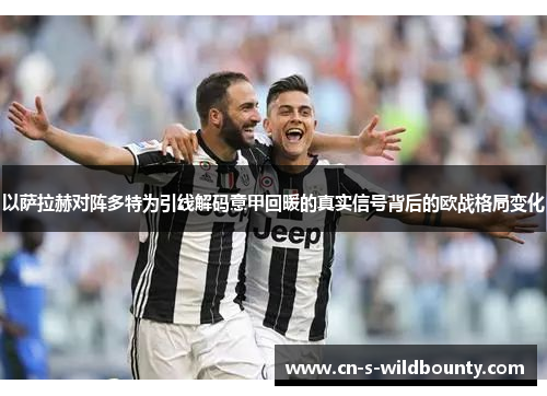 以萨拉赫对阵多特为引线解码意甲回暖的真实信号背后的欧战格局变化 以萨拉赫对阵多特为引线解码意甲回暖的真实信号背后的欧战格局变化